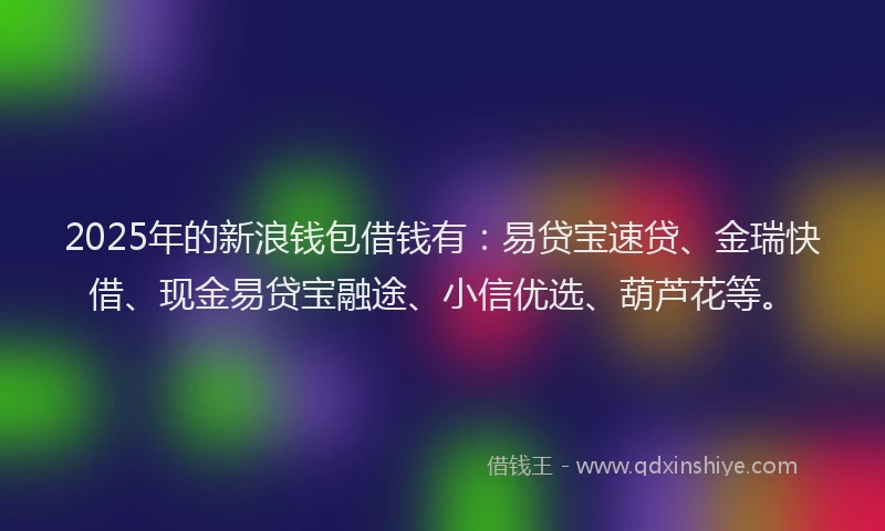 2025年的新浪钱包借钱有：易贷宝速贷、金瑞快借、现金易贷宝融途、小信优选、葫芦花等。