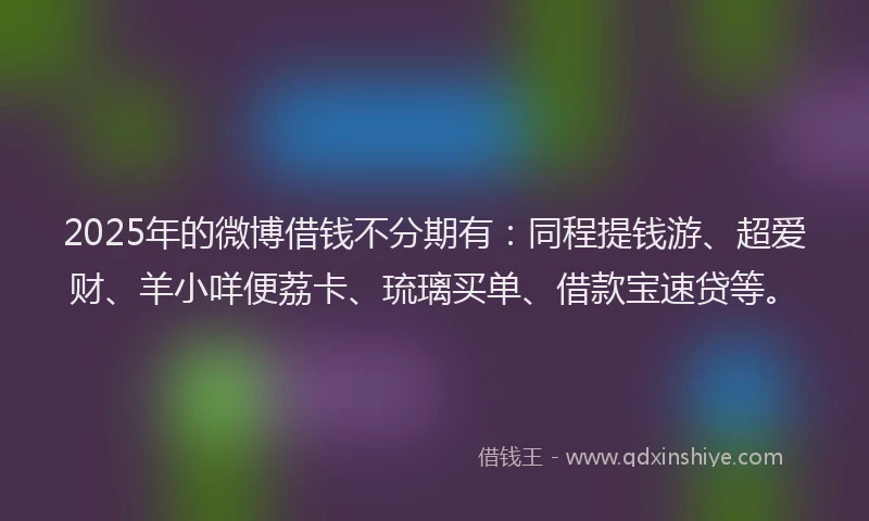 2025年的微博借钱不分期有：同程提钱游、超爱财、羊小咩便荔卡、琉璃买单、借款宝速贷等。