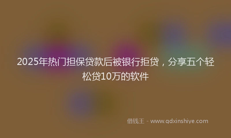 2025年热门担保贷款后被银行拒贷，分享五个轻松贷10万的软件