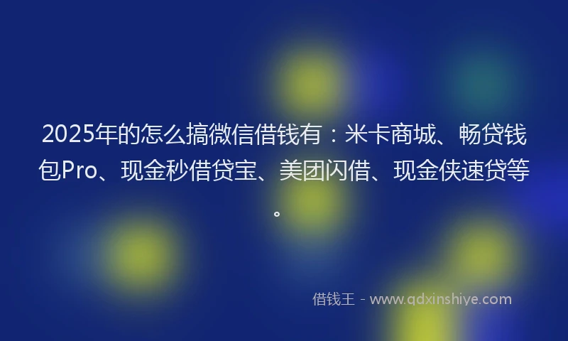 2025年的怎么搞微信借钱有：米卡商城、畅贷钱包Pro、现金秒借贷宝、美团闪借、现金侠速贷等。