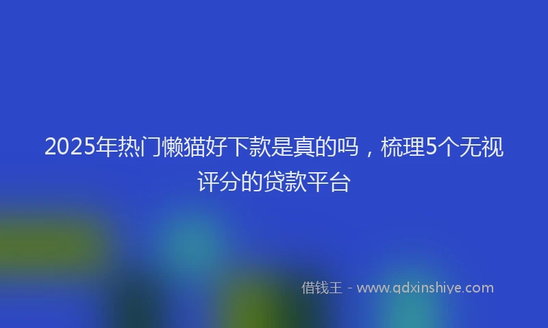 2025年热门懒猫好下款是真的吗，梳理5个无视评分的贷款平台