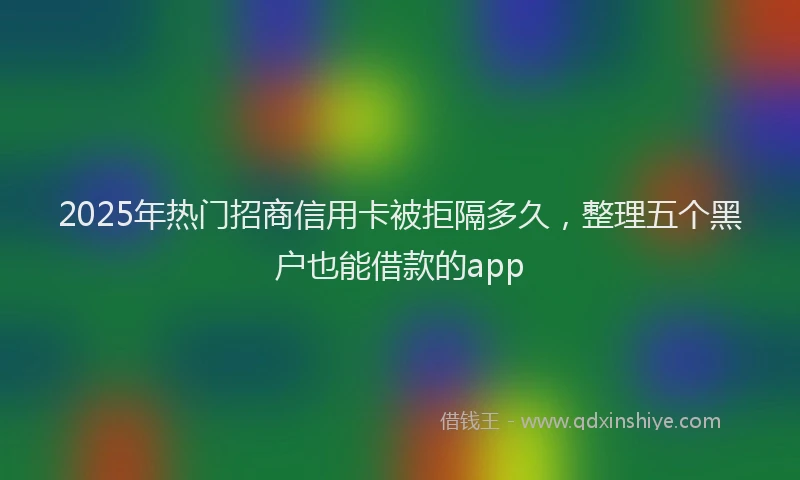2025年热门招商信用卡被拒隔多久，整理五个黑户也能借款的app