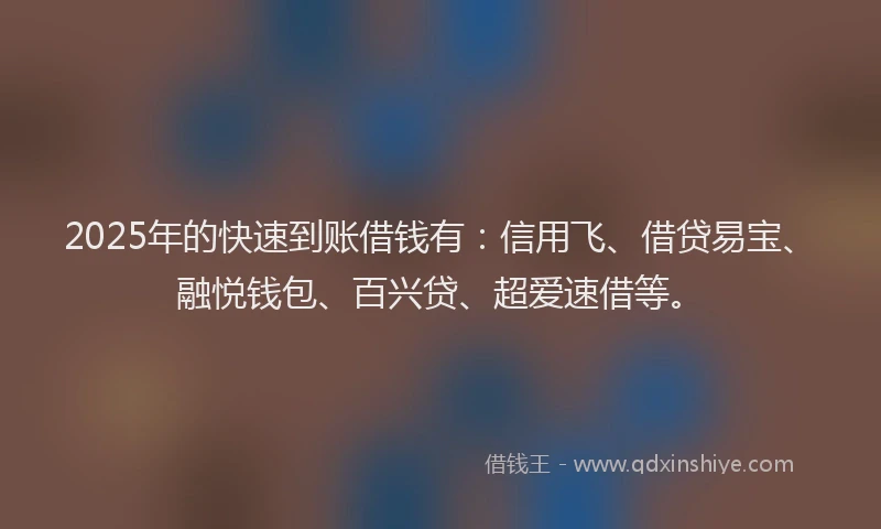 2025年的快速到账借钱有：信用飞、借贷易宝、融悦钱包、百兴贷、超爱速借等。