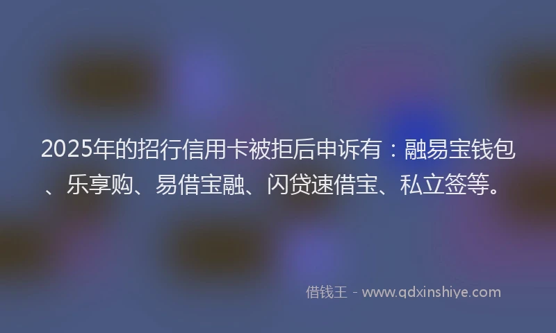 2025年的招行信用卡被拒后申诉有：融易宝钱包、乐享购、易借宝融、闪贷速借宝、私立签等。