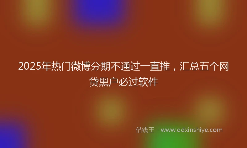 2025年热门微博分期不通过一直推，汇总五个网贷黑户必过软件