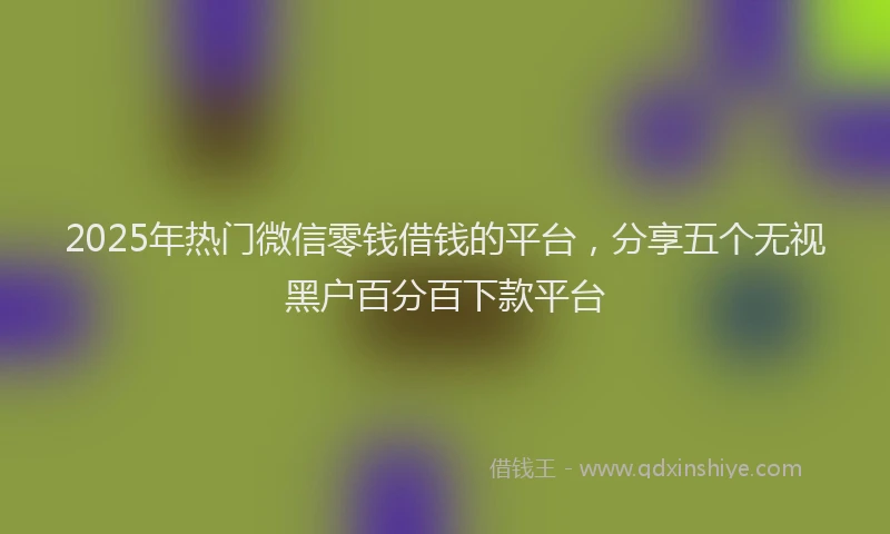2025年热门微信零钱借钱的平台，分享五个无视黑户百分百下款平台