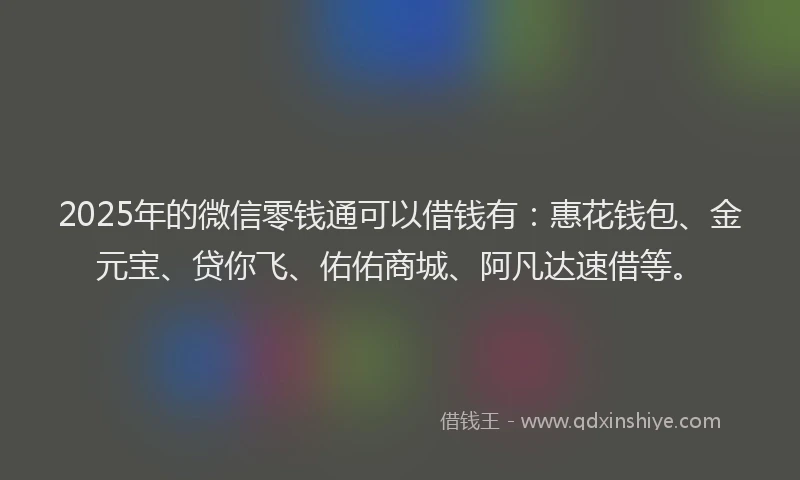 2025年的微信零钱通可以借钱有：惠花钱包、金元宝、贷你飞、佑佑商城、阿凡达速借等。