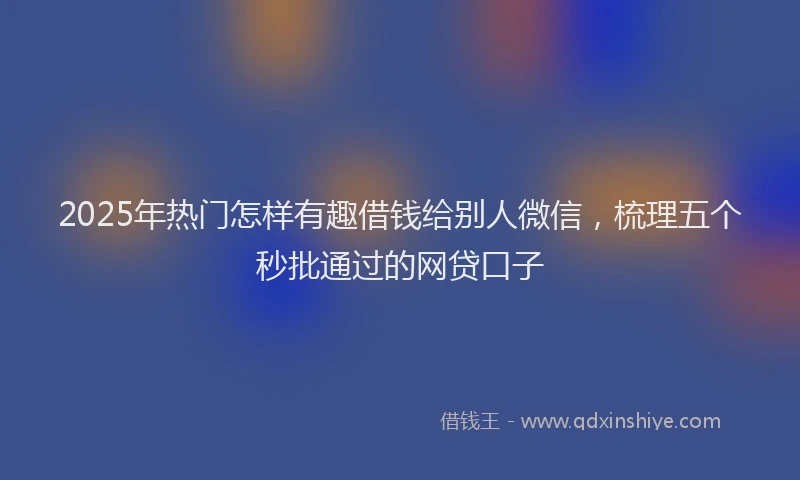2025年热门怎样有趣借钱给别人微信，梳理五个秒批通过的网贷口子