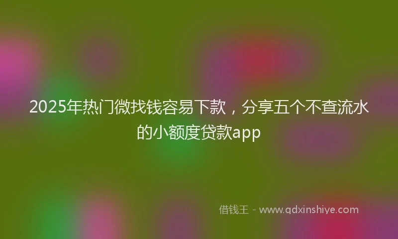 2025年热门微找钱容易下款，分享五个不查流水的小额度贷款app