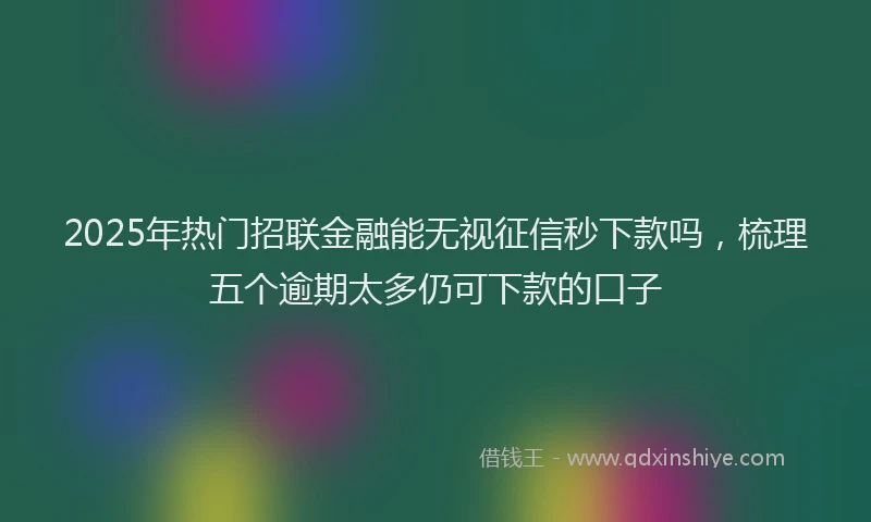 2025年热门招联金融能无视征信秒下款吗，梳理五个逾期太多仍可下款的口子