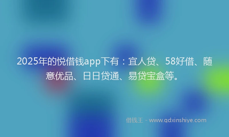 2025年的悦借钱app下有：宜人贷、58好借、随意优品、日日贷通、易贷宝盒等。