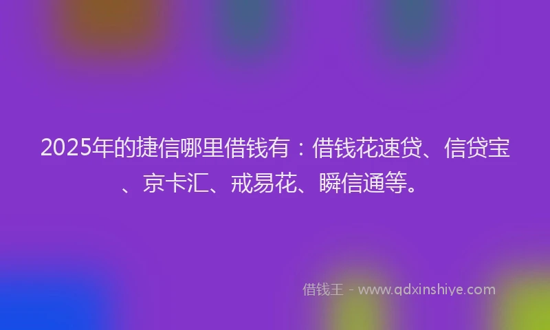 2025年的捷信哪里借钱有：借钱花速贷、信贷宝、京卡汇、戒易花、瞬信通等。
