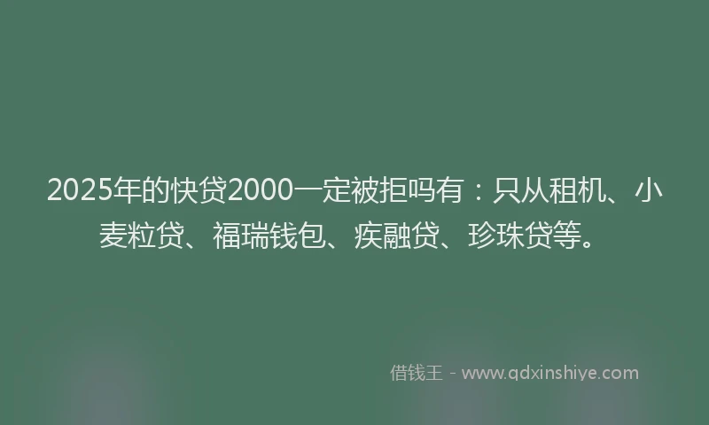 2025年的快贷2000一定被拒吗有：只从租机、小麦粒贷、福瑞钱包、疾融贷、珍珠贷等。