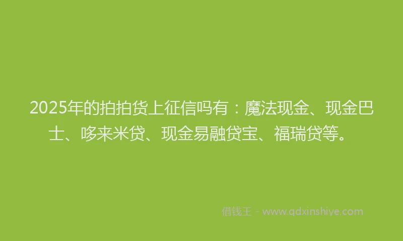 2025年的拍拍货上征信吗有：魔法现金、现金巴士、哆来米贷、现金易融贷宝、福瑞贷等。