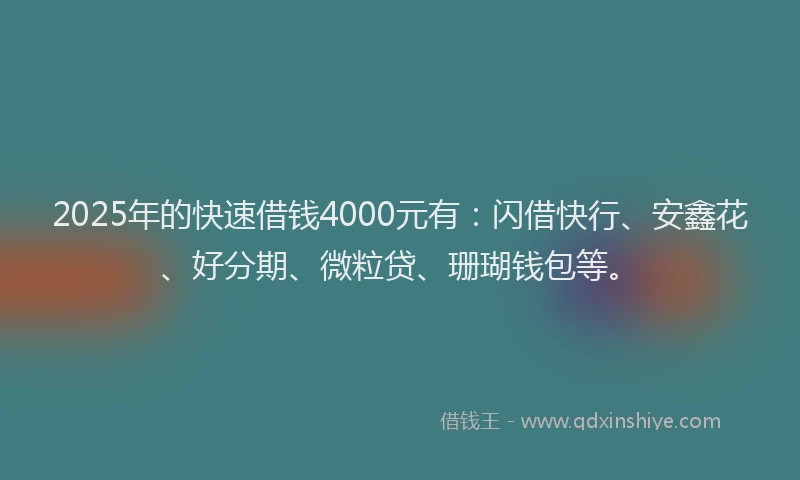 2025年的快速借钱4000元有：闪借快行、安鑫花、好分期、微粒贷、珊瑚钱包等。