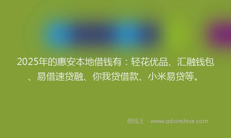 2025年的惠安本地借钱有：轻花优品、汇融钱包、易借速贷融、你我贷借款、小米易贷等。