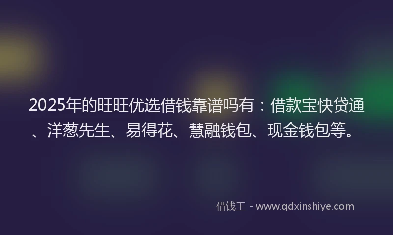 2025年的旺旺优选借钱靠谱吗有：借款宝快贷通、洋葱先生、易得花、慧融钱包、现金钱包等。