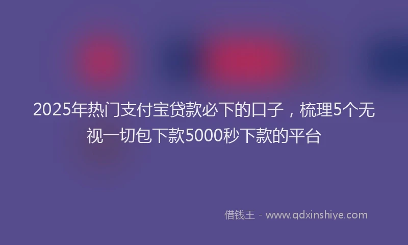 2025年热门支付宝贷款必下的口子，梳理5个无视一切包下款5000秒下款的平台