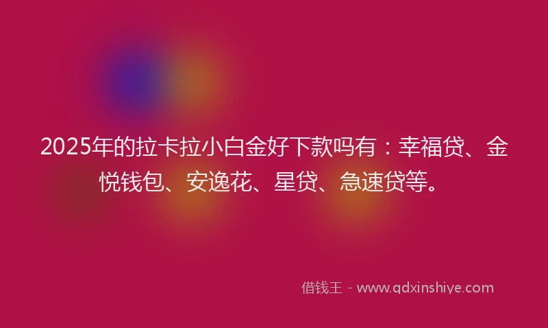 2025年的拉卡拉小白金好下款吗有：幸福贷、金悦钱包、安逸花、星贷、急速贷等。