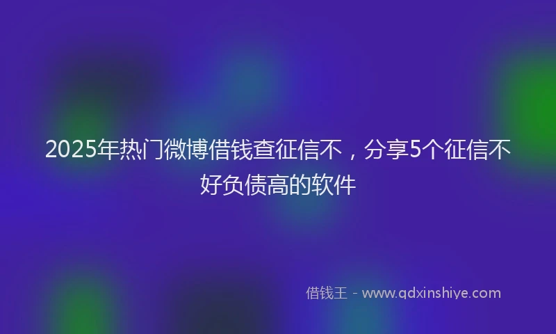 2025年热门微博借钱查征信不，分享5个征信不好负债高的软件