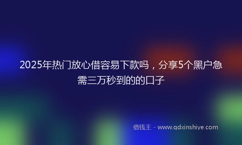 2025年热门放心借容易下款吗，分享5个黑户急需三万秒到的的口子