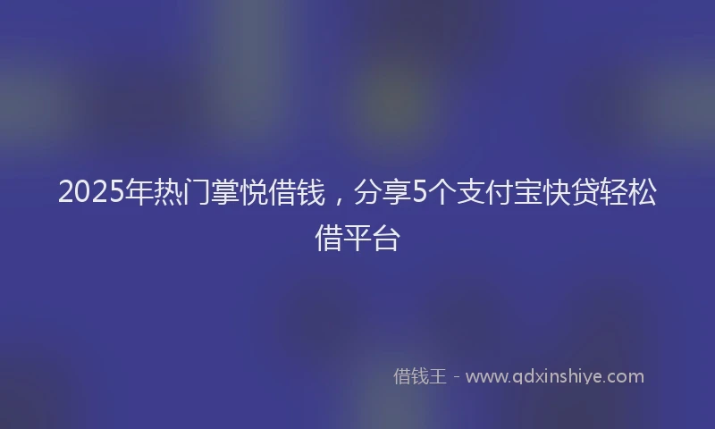2025年热门掌悦借钱，分享5个支付宝快贷轻松借平台