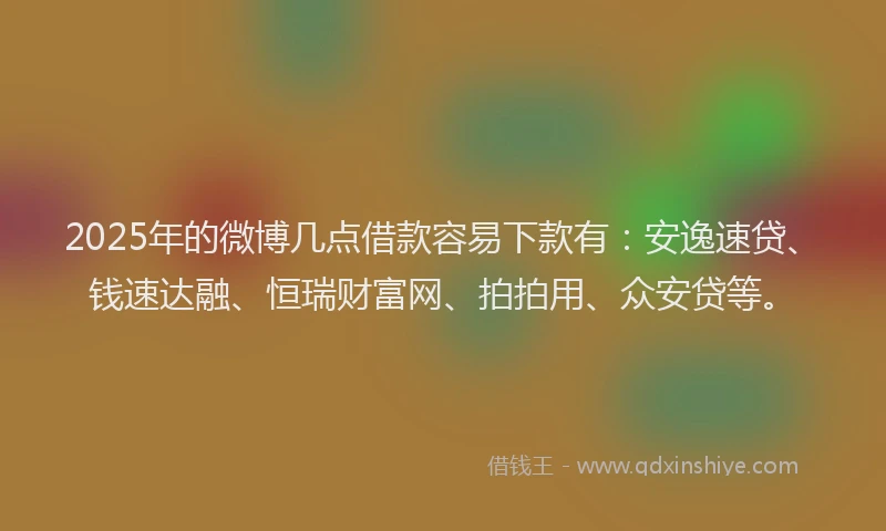 2025年的微博几点借款容易下款有：安逸速贷、钱速达融、恒瑞财富网、拍拍用、众安贷等。