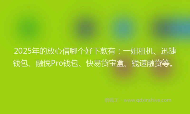 2025年的放心借哪个好下款有：一姐租机、迅捷钱包、融悦Pro钱包、快易贷宝盒、钱速融贷等。