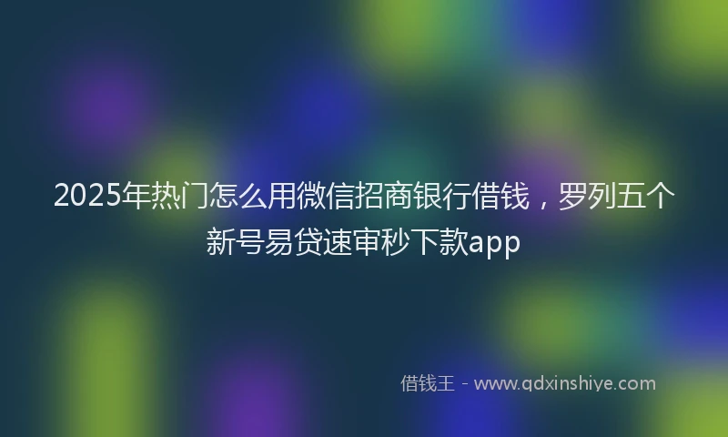 2025年热门怎么用微信招商银行借钱，罗列五个新号易贷速审秒下款app