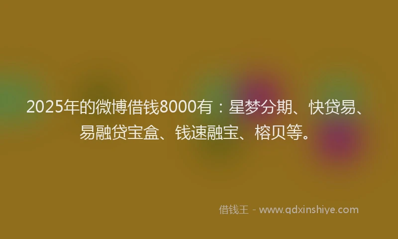 2025年的微博借钱8000有：星梦分期、快贷易、易融贷宝盒、钱速融宝、榕贝等。