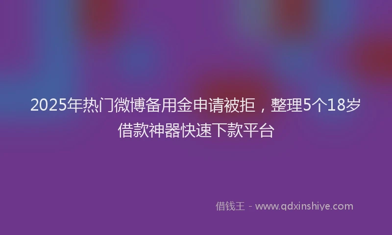 2025年热门微博备用金申请被拒，整理5个18岁借款神器快速下款平台