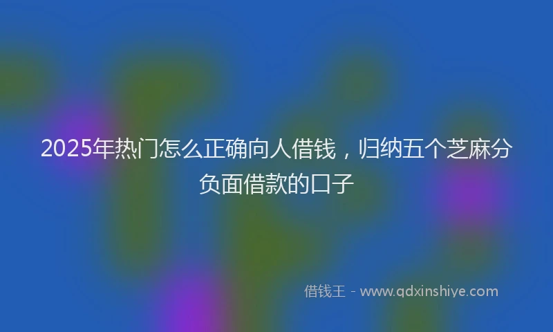2025年热门怎么正确向人借钱，归纳五个芝麻分负面借款的口子