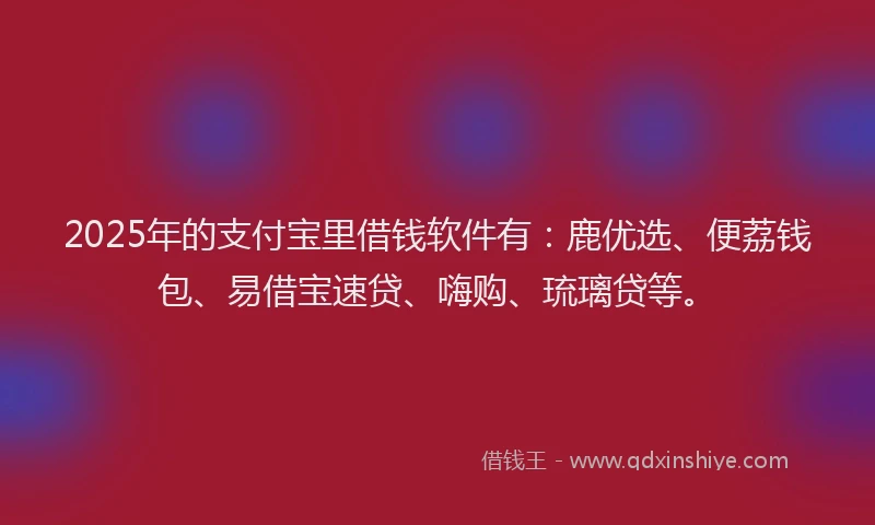 2025年的支付宝里借钱软件有：鹿优选、便荔钱包、易借宝速贷、嗨购、琉璃贷等。