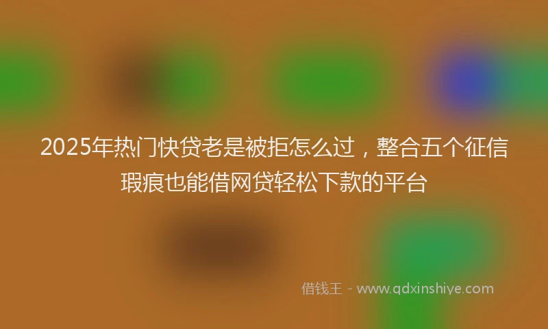 2025年热门快贷老是被拒怎么过，整合五个征信瑕疵也能借网贷轻松下款的平台