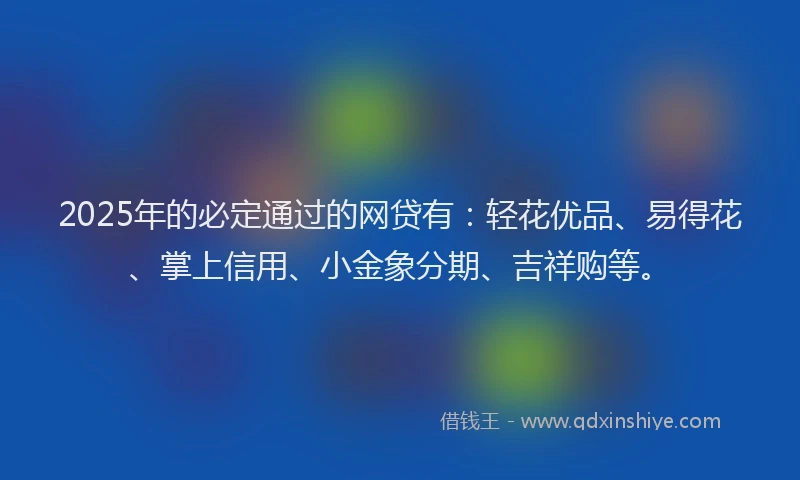 2025年的必定通过的网贷有：轻花优品、易得花、掌上信用、小金象分期、吉祥购等。