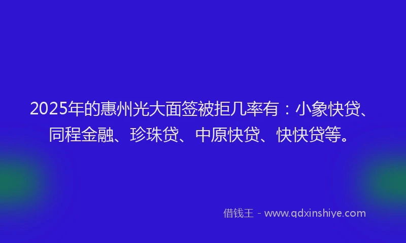 2025年的惠州光大面签被拒几率有：小象快贷、同程金融、珍珠贷、中原快贷、快快贷等。