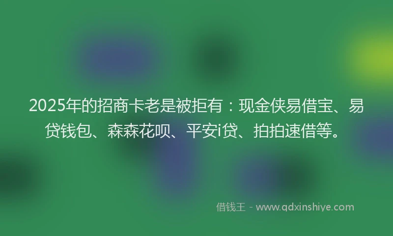2025年的招商卡老是被拒有：现金侠易借宝、易贷钱包、森森花呗、平安i贷、拍拍速借等。