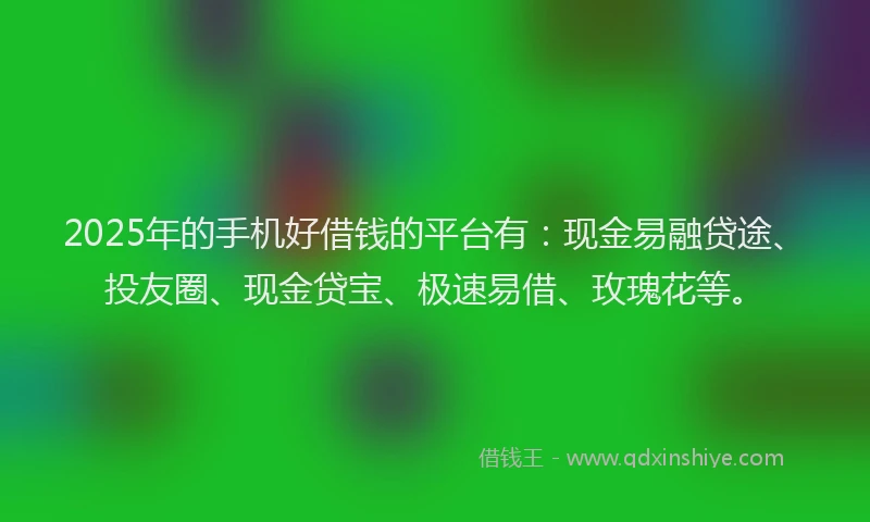 2025年的手机好借钱的平台有：现金易融贷途、投友圈、现金贷宝、极速易借、玫瑰花等。