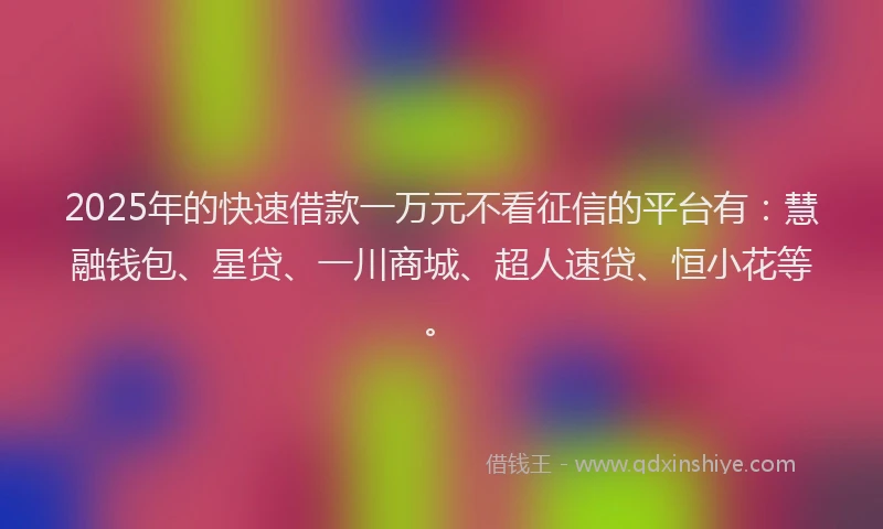 2025年的快速借款一万元不看征信的平台有：慧融钱包、星贷、一川商城、超人速贷、恒小花等。
