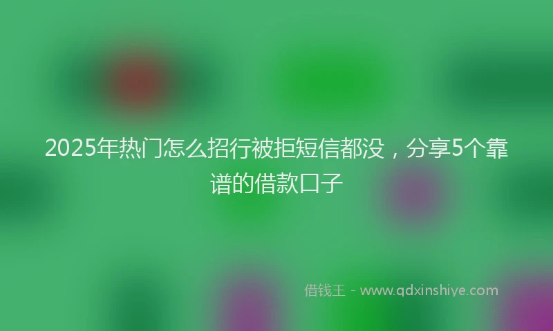 2025年热门怎么招行被拒短信都没，分享5个靠谱的借款口子