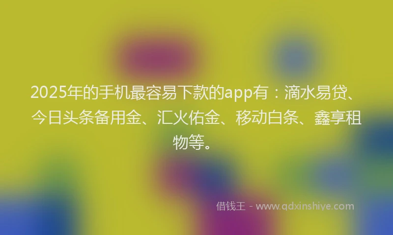 2025年的手机最容易下款的app有：滴水易贷、今日头条备用金、汇火佑金、移动白条、鑫享租物等。