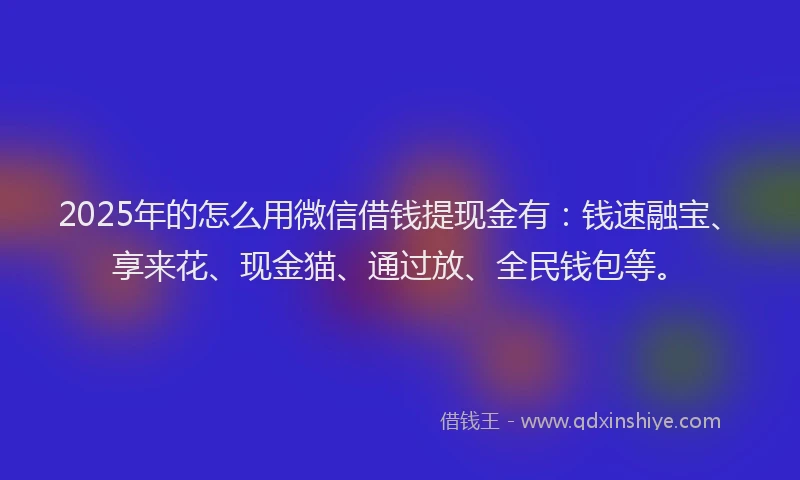 2025年的怎么用微信借钱提现金有：钱速融宝、享来花、现金猫、通过放、全民钱包等。