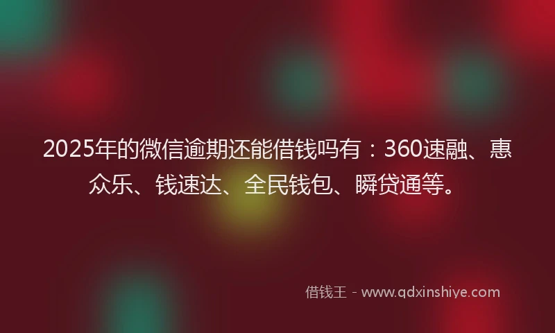 2025年的微信逾期还能借钱吗有：360速融、惠众乐、钱速达、全民钱包、瞬贷通等。