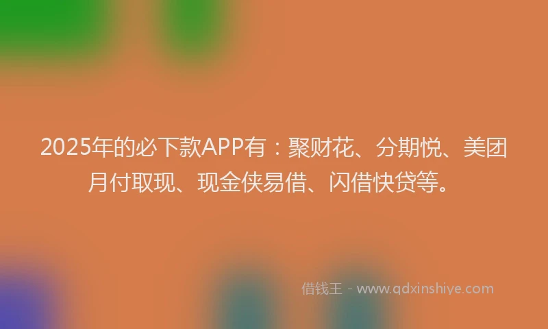 2025年的必下款APP有：聚财花、分期悦、美团月付取现、现金侠易借、闪借快贷等。