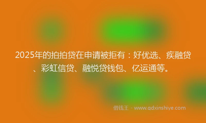 2025年的拍拍贷在申请被拒有：好优选、疾融贷、彩虹信贷、融悦贷钱包、亿运通等。