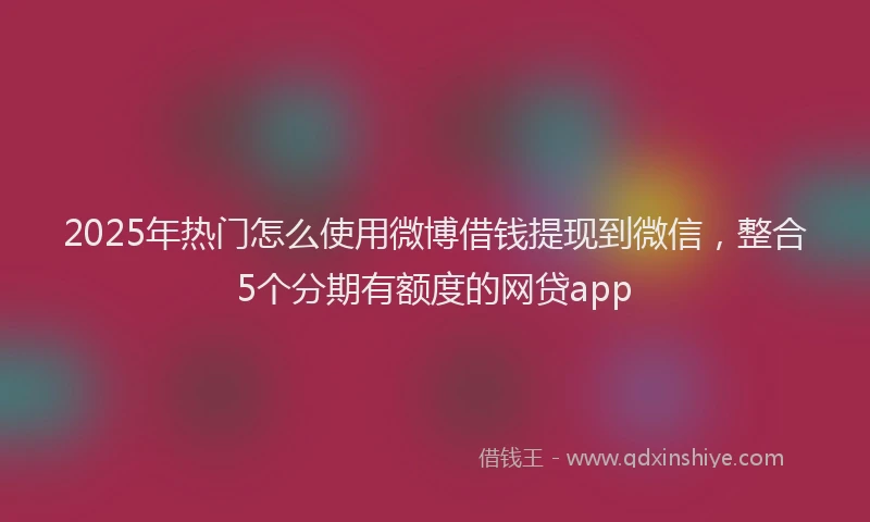 2025年热门怎么使用微博借钱提现到微信，整合5个分期有额度的网贷app