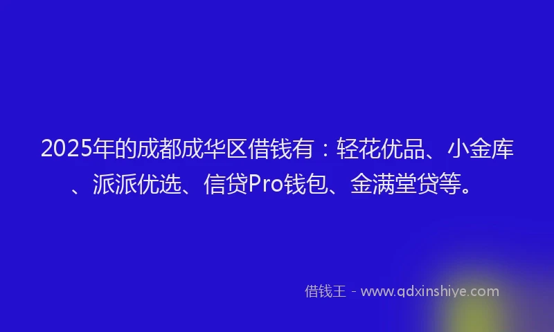 2025年的成都成华区借钱有：轻花优品、小金库、派派优选、信贷Pro钱包、金满堂贷等。