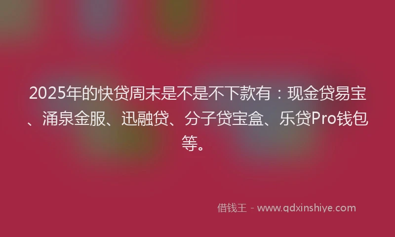 2025年的快贷周末是不是不下款有：现金贷易宝、涌泉金服、迅融贷、分子贷宝盒、乐贷Pro钱包等。