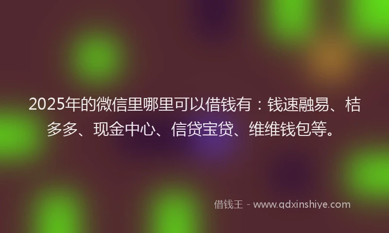 2025年的微信里哪里可以借钱有：钱速融易、桔多多、现金中心、信贷宝贷、维维钱包等。
