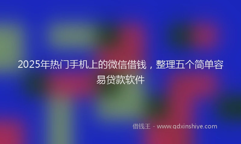 2025年热门手机上的微信借钱，整理五个简单容易贷款软件